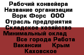 Рабочий конвейера › Название организации ­ Ворк Форс, ООО › Отрасль предприятия ­ Складское хозяйство › Минимальный оклад ­ 27 000 - Все города Работа » Вакансии   . Крым,Каховское